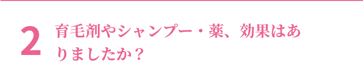 2 育毛剤やシャンプー・薬、効果はありましたか？