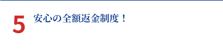 5 安心の全額返金制度！